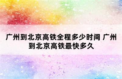 广州到北京高铁全程多少时间 广州到北京高铁最快多久